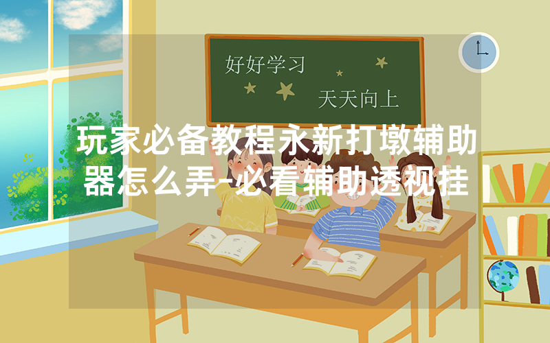 玩家必备教程永新打墩辅助器怎么弄-必看辅助透视挂