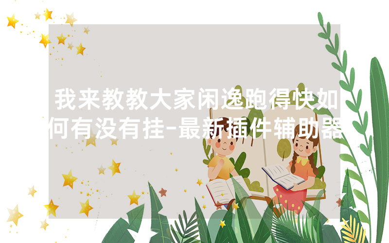 我来教教大家闲逸跑得快如何有没有挂-最新插件辅助器
