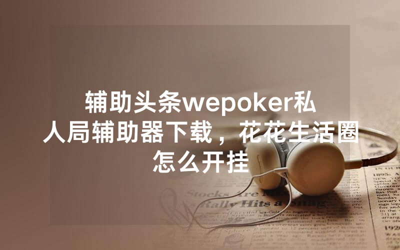 辅助头条wepoker私人局辅助器下载，花花生活圈怎么开挂