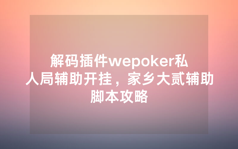 解码插件wepoker私人局辅助开挂，家乡大贰辅助脚本攻略