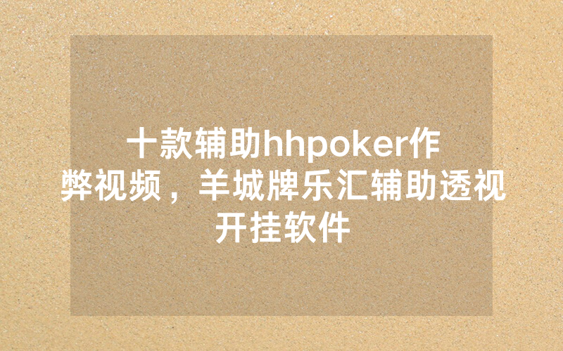 十款辅助hhpoker作弊视频，羊城牌乐汇辅助透视开挂软件