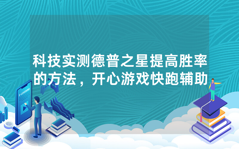科技实测德普之星提高胜率的方法，开心游戏快跑辅助