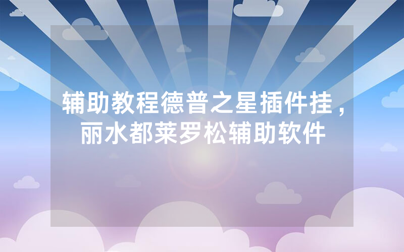 辅助教程德普之星插件挂，丽水都莱罗松辅助软件