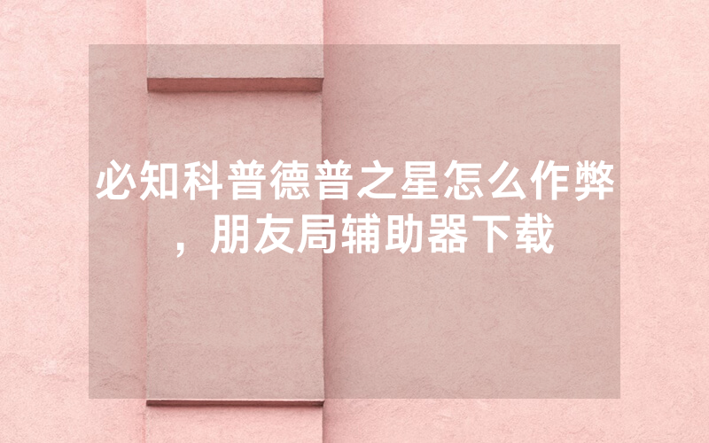 必知科普德普之星怎么作弊，朋友局辅助器下载