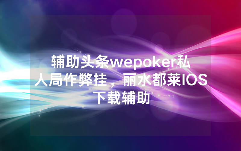 辅助头条wepoker私人局作弊挂，丽水都莱IOS下载辅助