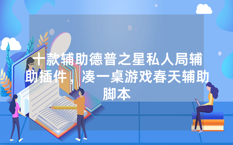 十款辅助德普之星私人局辅助插件，凑一桌游戏春天辅助脚本