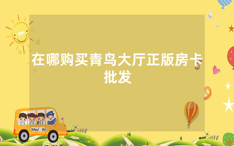 在哪购买青鸟大厅正版房卡批发