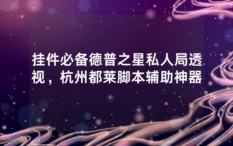 挂件必备德普之星私人局透视，杭州都莱脚本辅助神器