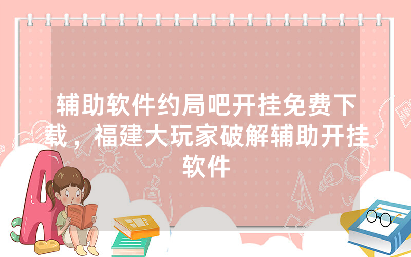 辅助软件约局吧开挂免费下载，福建大玩家破解辅助开挂软件