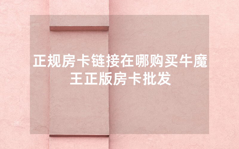 正规房卡链接在哪购买牛魔王正版房卡批发