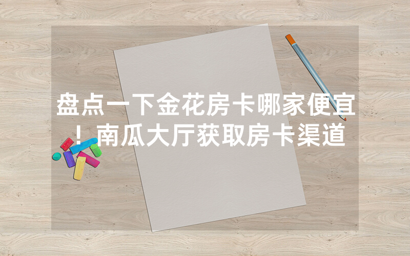 盘点一下金花房卡哪家便宜！南瓜大厅获取房卡渠道