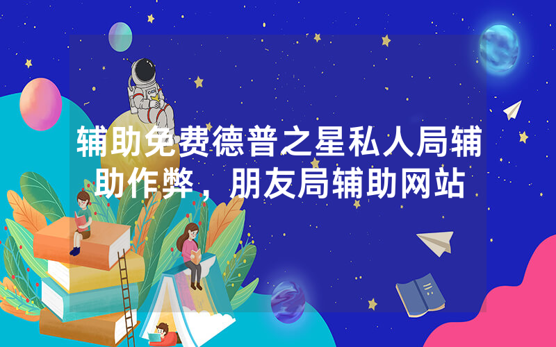 辅助免费德普之星私人局辅助作弊，朋友局辅助网站