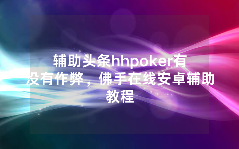 辅助头条hhpoker有没有作弊，佛手在线安卓辅助教程