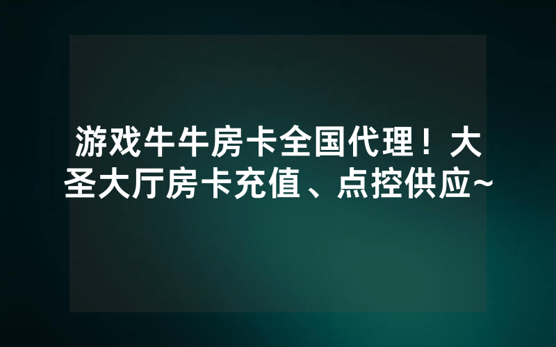 游戏牛牛房卡全国代理！大圣大厅房卡充值、点控供应~