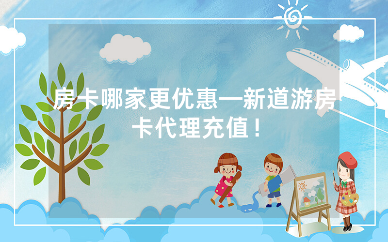 房卡哪家更优惠—新道游房卡代理充值！
