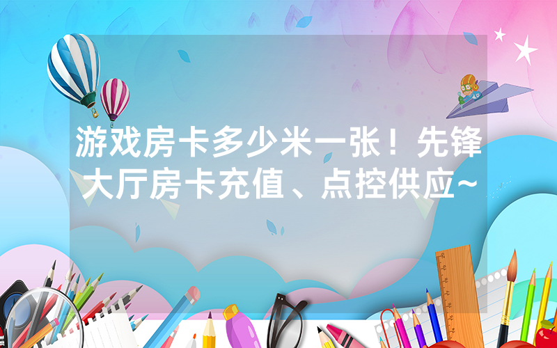 游戏房卡多少米一张！先锋大厅房卡充值、点控供应~