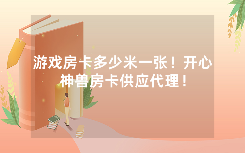 游戏房卡多少米一张！开心神兽房卡供应代理！