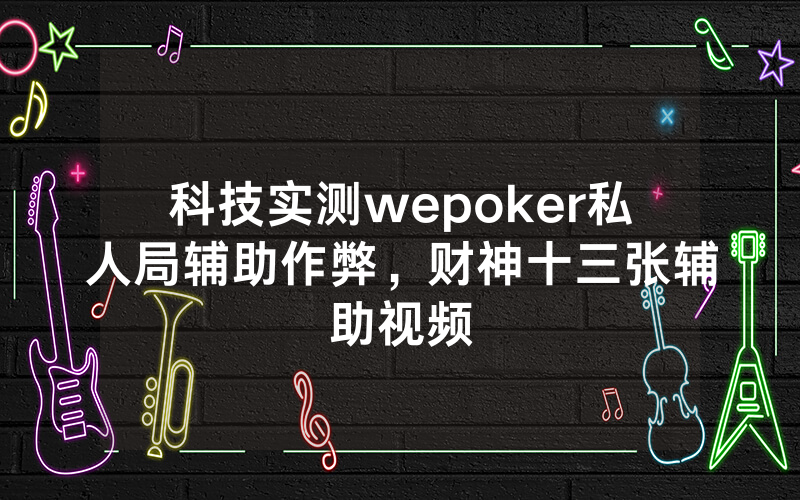 科技实测wepoker私人局辅助作弊，财神十三张辅助视频