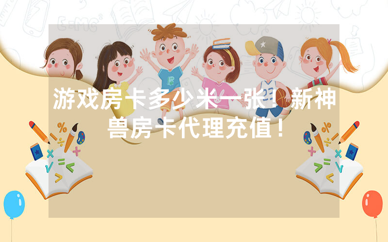 游戏房卡多少米一张！新神兽房卡代理充值！