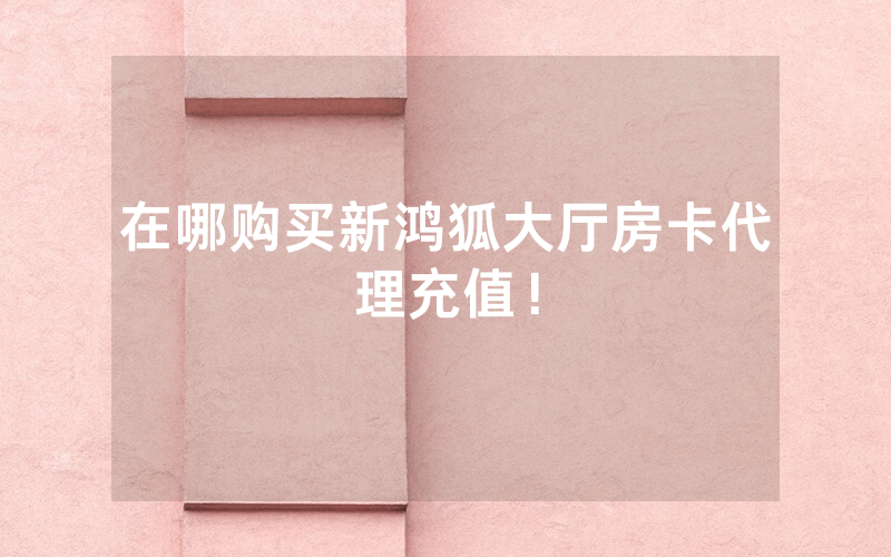 在哪购买新鸿狐大厅房卡代理充值！