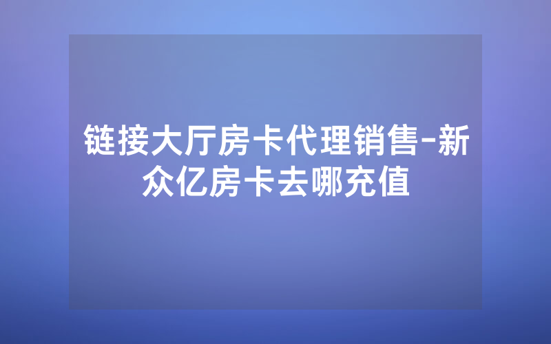 链接大厅房卡代理销售-新众亿房卡去哪充值
