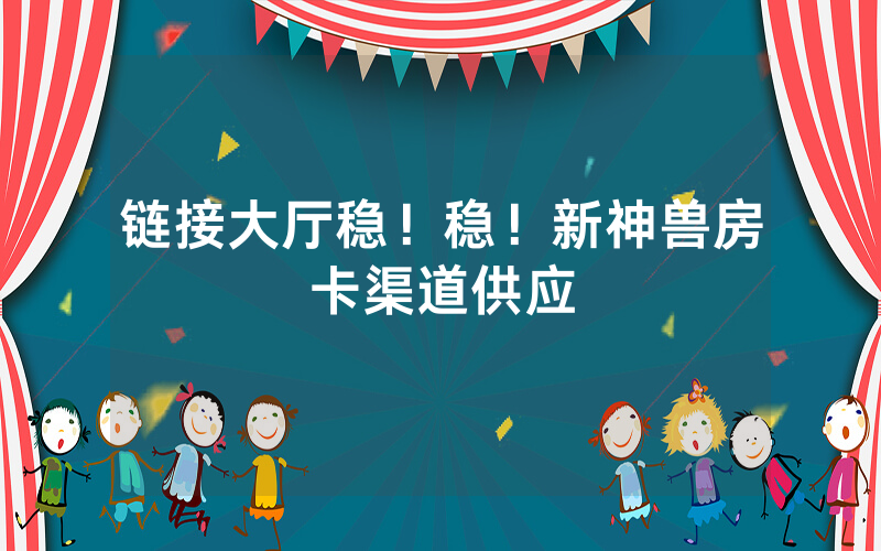 链接大厅稳！稳！新神兽房卡渠道供应