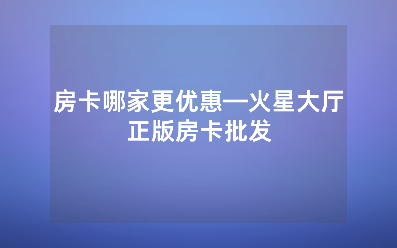 房卡哪家更优惠—火星大厅正版房卡批发