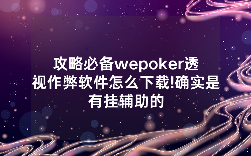攻略必备wepoker透视作弊软件怎么下载!确实是有挂辅助的