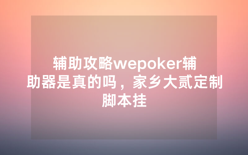 辅助攻略wepoker辅助器是真的吗，家乡大贰定制脚本挂