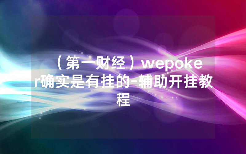 （第一财经）wepoker确实是有挂的-辅助开挂教程