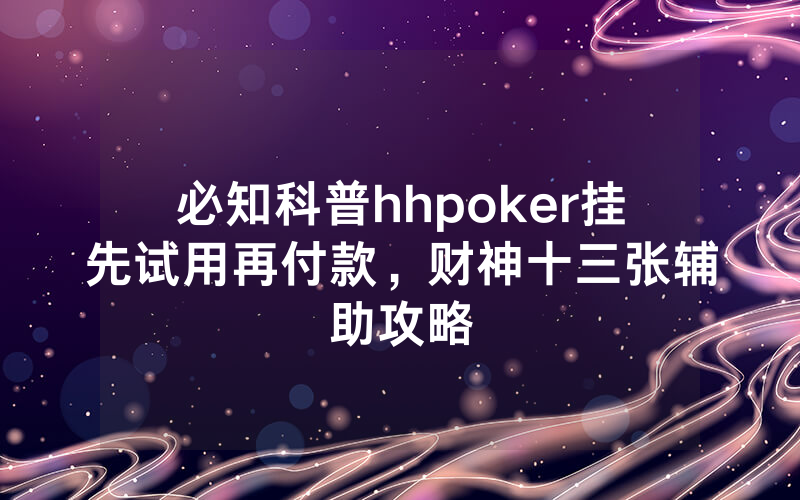 必知科普hhpoker挂先试用再付款，财神十三张辅助攻略