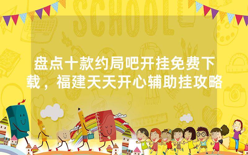 盘点十款约局吧开挂免费下载，福建天天开心辅助挂攻略