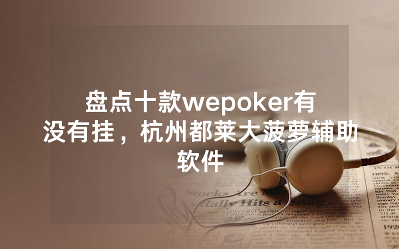 盘点十款wepoker有没有挂，杭州都莱大菠萝辅助软件