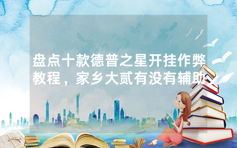 盘点十款德普之星开挂作弊教程，家乡大贰有没有辅助