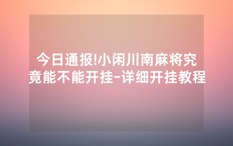 今日通报!小闲川南麻将究竟能不能开挂-详细开挂教程