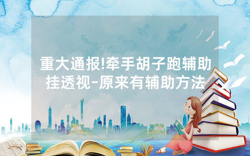 重大通报!牵手胡子跑辅助挂透视-原来有辅助方法