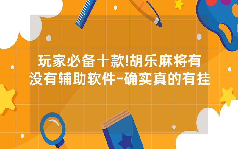 玩家必备十款!胡乐麻将有没有辅助软件-确实真的有挂