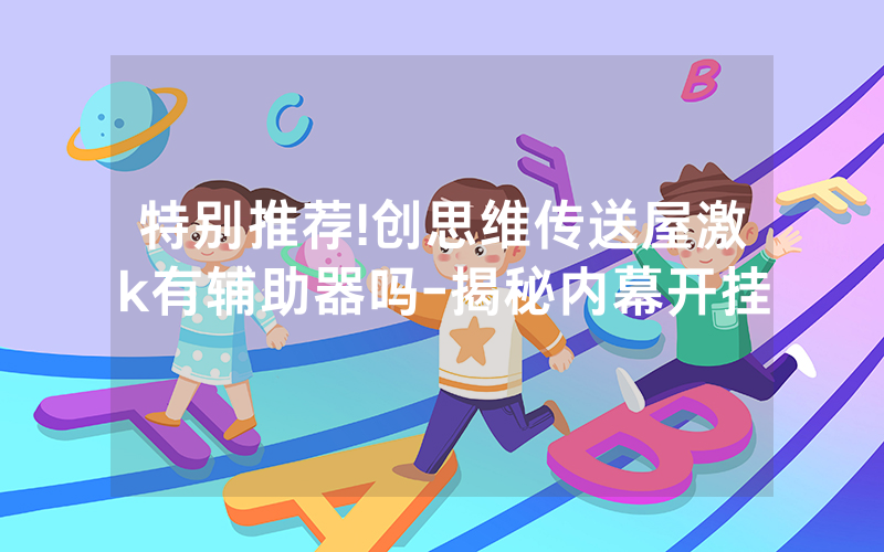 特别推荐!创思维传送屋激k有辅助器吗-揭秘内幕开挂