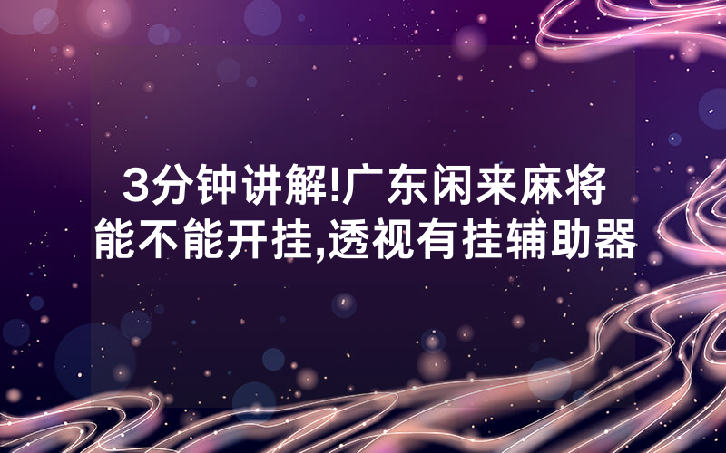 3分钟讲解!广东闲来麻将能不能开挂,透视有挂辅助器