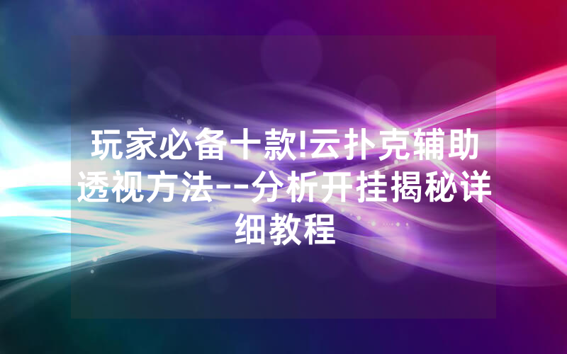 玩家必备十款!云扑克辅助透视方法--分析开挂揭秘详细教程