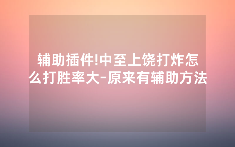 辅助插件!中至上饶打炸怎么打胜率大-原来有辅助方法