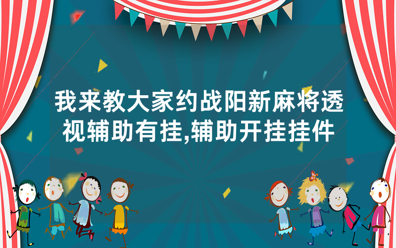 我来教大家约战阳新麻将透视辅助有挂,辅助开挂挂件