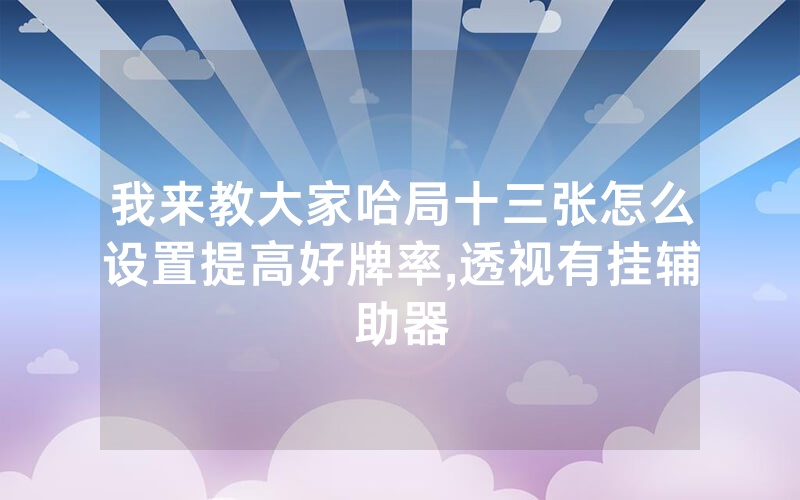 我来教大家哈局十三张怎么设置提高好牌率,透视有挂辅助器