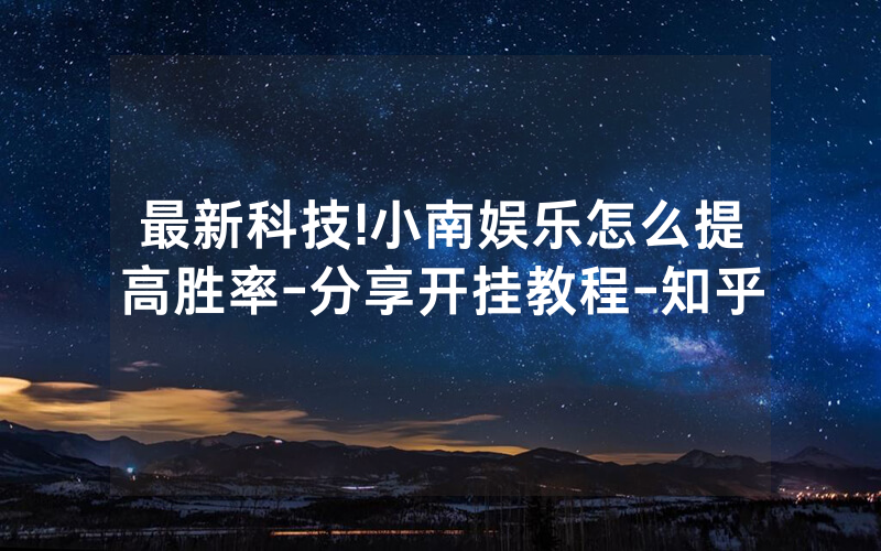 最新科技!小南娱乐怎么提高胜率-分享开挂教程-知乎