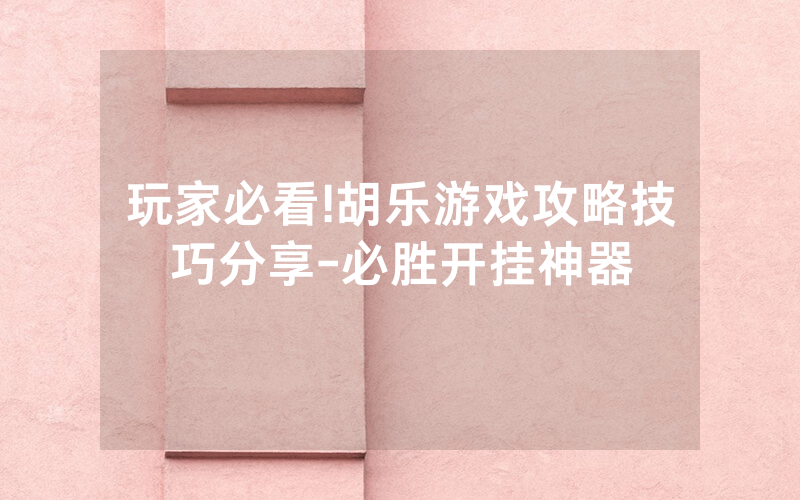 玩家必看!胡乐游戏攻略技巧分享-必胜开挂神器
