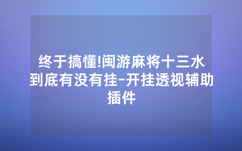 终于搞懂!闽游麻将十三水到底有没有挂-开挂透视辅助插件