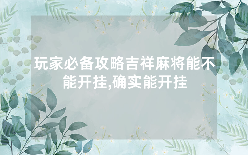 玩家必备攻略吉祥麻将能不能开挂,确实能开挂
