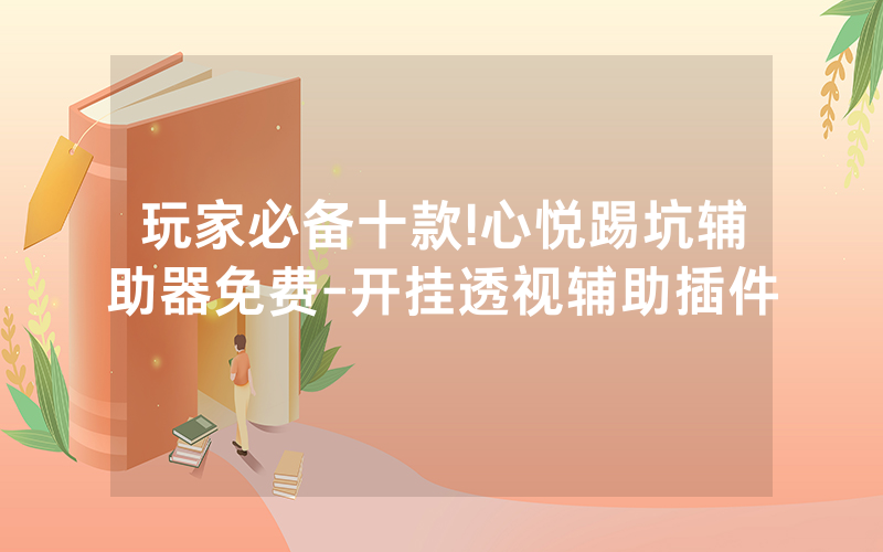 玩家必备十款!心悦踢坑辅助器免费-开挂透视辅助插件