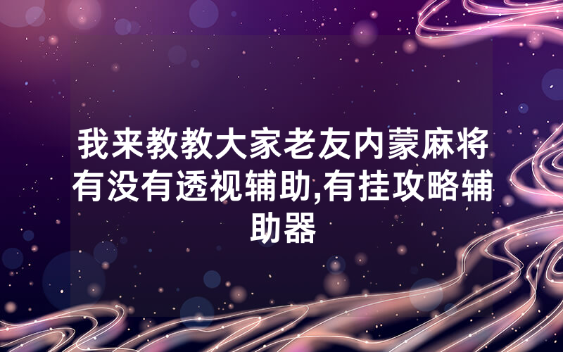 我来教教大家老友内蒙麻将有没有透视辅助,有挂攻略辅助器