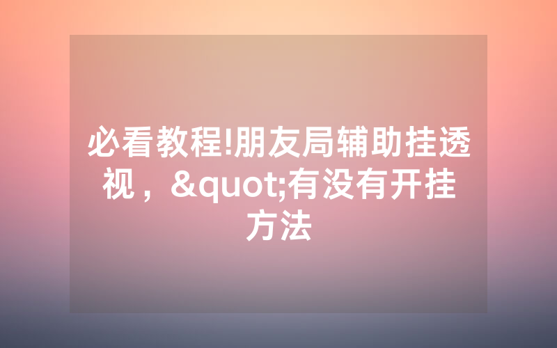 必看教程!朋友局辅助挂透视，"有没有开挂方法